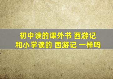 初中读的课外书 西游记 和小学读的 西游记 一样吗